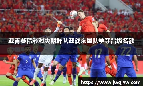亚青赛精彩对决朝鲜队迎战泰国队争夺晋级名额