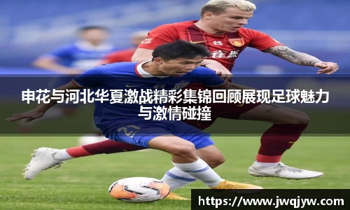 申花与河北华夏激战精彩集锦回顾展现足球魅力与激情碰撞